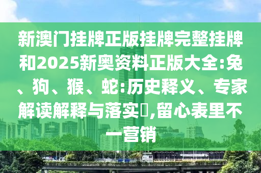 新澳門掛牌正版掛牌完整掛牌和2025新奧資料正版大全:兔、狗、猴、蛇:歷史釋義、專家解讀解釋與落實?,留心表里不一營銷