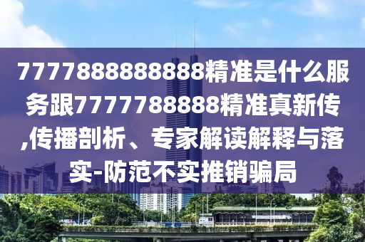 7777888888888精準是什么服務跟7777788888精準真新傳,傳播剖析、專家解讀解釋與落實-防范不實推銷騙局