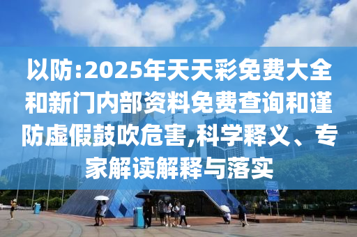 以防:2025年天天彩免費(fèi)大全和新門內(nèi)部資料免費(fèi)查詢和謹(jǐn)防虛假鼓吹危害,科學(xué)釋義、專家解讀解釋與落實(shí)