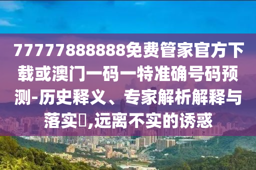 77777888888免費(fèi)管家官方下載或澳門一碼一特準(zhǔn)確號碼預(yù)測-歷史釋義、專家解析解釋與落實(shí)?,遠(yuǎn)離不實(shí)的誘惑