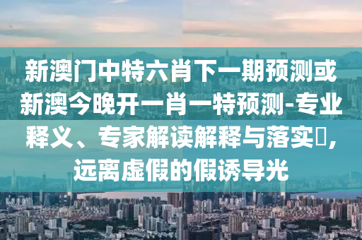 新澳門中特六肖下一期預(yù)測或新澳今晚開一肖一特預(yù)測-專業(yè)釋義、專家解讀解釋與落實(shí)?,遠(yuǎn)離虛假的假誘導(dǎo)光