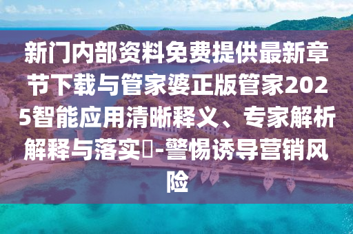 新門內(nèi)部資料免費(fèi)提供最新章節(jié)下載與管家婆正版管家2025智能應(yīng)用清晰釋義、專家解析解釋與落實(shí)?-警惕誘導(dǎo)營(yíng)銷風(fēng)險(xiǎn)