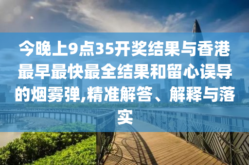 今晚上9點35開獎結(jié)果與香港最早最快最全結(jié)果和留心誤導的煙霧彈,精準解答、解釋與落實