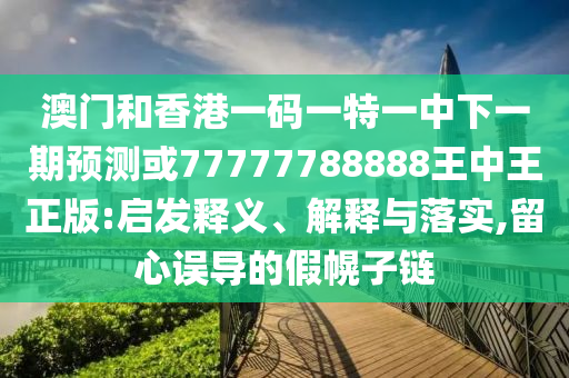 澳門和香港一碼一特一中下一期預測或77777788888王中王正版:啟發釋義、解釋與落實,留心誤導的假幌子鏈