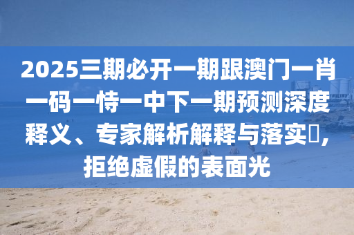 2025三期必開一期跟澳門一肖一碼一恃一中下一期預(yù)測深度釋義、專家解析解釋與落實(shí)?,拒絕虛假的表面光
