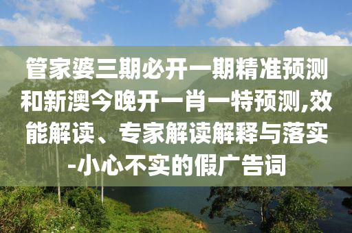 管家婆三期必開一期精準預測和新澳今晚開一肖一特預測,效能解讀、專家解讀解釋與落實-小心不實的假廣告詞