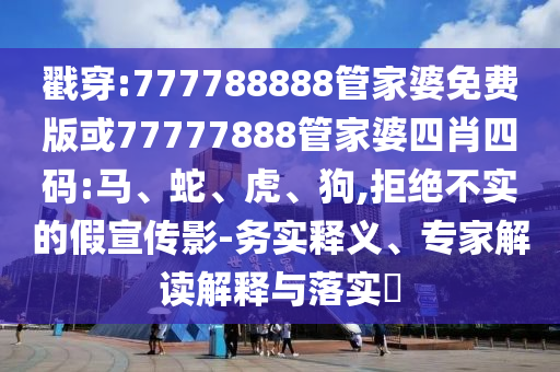戳穿:777788888管家婆免費版或77777888管家婆四肖四碼:馬、蛇、虎、狗,拒絕不實的假宣傳影-務實釋義、專家解讀解釋與落實?
