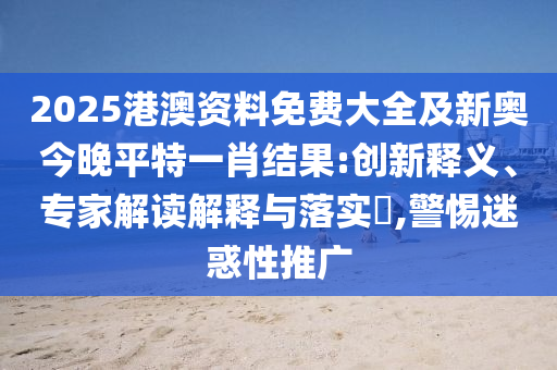 2025港澳資料免費大全及新奧今晚平特一肖結果:創新釋義、專家解讀解釋與落實?,警惕迷惑性推廣