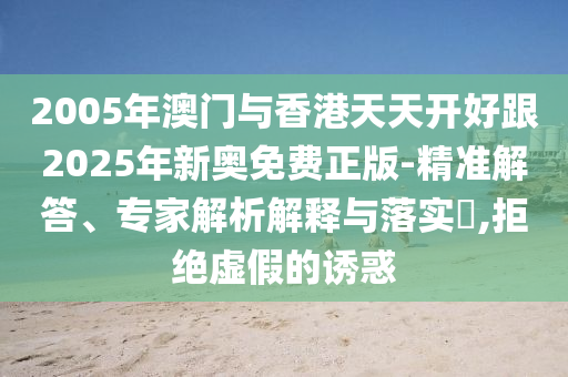 2005年澳門與香港天天開好跟2025年新奧免費(fèi)正版-精準(zhǔn)解答、專家解析解釋與落實(shí)?,拒絕虛假的誘惑