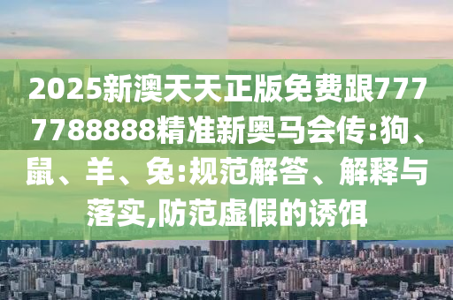 2025新澳天天正版免費跟7777788888精準(zhǔn)新奧馬會傳:狗、鼠、羊、兔:規(guī)范解答、解釋與落實,防范虛假的誘餌