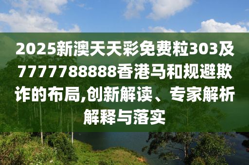 2025新澳天天彩免費粒303及7777788888香港馬和規避欺詐的布局,創新解讀、專家解析解釋與落實