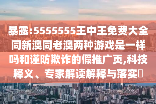 暴露:5555555王中王免費大全同新澳同老澳兩種游戲是一樣嗎和謹防欺詐的假推廣頁,科技釋義、專家解讀解釋與落實?