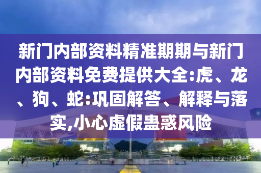 新門內部資料精準期期與新門內部資料免費提供大全:虎、龍、狗、蛇:鞏固解答、解釋與落實,小心虛假蠱惑風險