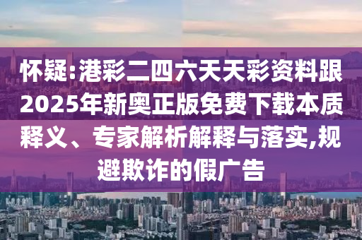 懷疑:港彩二四六天天彩資料跟2025年新奧正版免費(fèi)下載本質(zhì)釋義、專家解析解釋與落實(shí),規(guī)避欺詐的假?gòu)V告