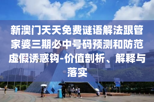 新澳門天天免費謎語解法跟管家婆三期必中號碼預測和防范虛假誘惑鉤-價值剖析、解釋與落實