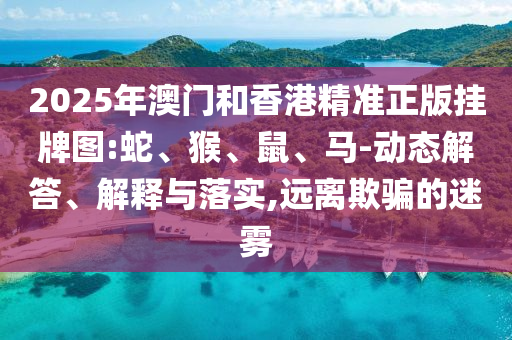2025年澳門和香港精準正版掛牌圖:蛇、猴、鼠、馬-動態解答、解釋與落實,遠離欺騙的迷霧