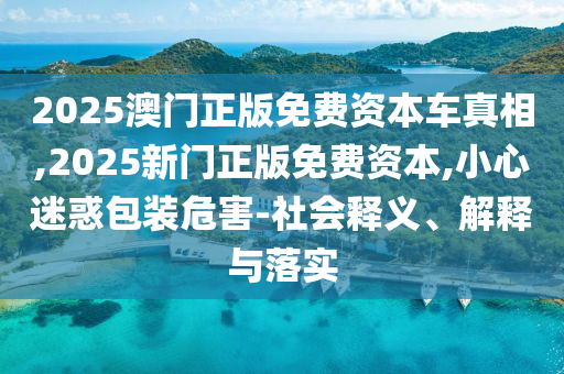 2025澳門正版免費資本車真相,2025新門正版免費資本,小心迷惑包裝危害-社會釋義、解釋與落實