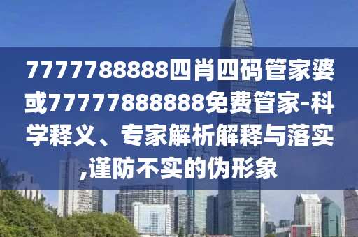 7777788888四肖四碼管家婆或77777888888免費管家-科學釋義、專家解析解釋與落實,謹防不實的偽形象