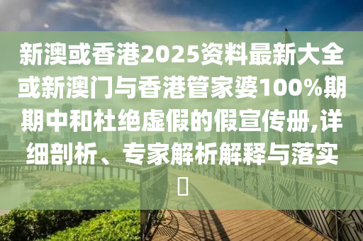 新澳或香港2025資料最新大全或新澳門與香港管家婆100%期期中和杜絕虛假的假宣傳冊(cè),詳細(xì)剖析、專家解析解釋與落實(shí)?