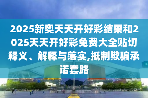 2025新奧天天開(kāi)好彩結(jié)果和2025天天開(kāi)好彩免費(fèi)大全貼切釋義、解釋與落實(shí),抵制欺騙承諾套路