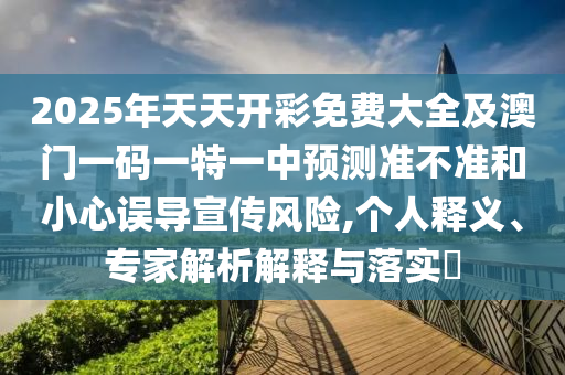 2025年天天開彩免費大全及澳門一碼一特一中預測準不準和小心誤導宣傳風險,個人釋義、專家解析解釋與落實?