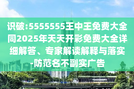 識(shí)破:5555555王中王免費(fèi)大全同2025年天天開彩免費(fèi)大全詳細(xì)解答、專家解讀解釋與落實(shí)-防范名不副實(shí)廣告