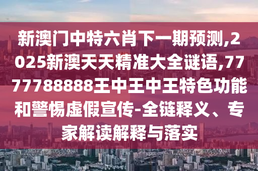 新澳門中特六肖下一期預測,2025新澳天天精準大全謎語,7777788888王中王中王特色功能和警惕虛假宣傳-全鏈釋義、專家解讀解釋與落實