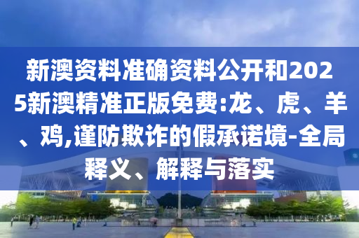 新澳資料準確資料公開和2025新澳精準正版免費:龍、虎、羊、雞,謹防欺詐的假承諾境-全局釋義、解釋與落實