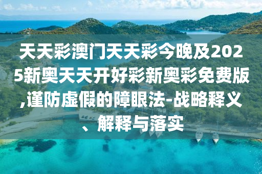 天天彩澳門天天彩今晚及2025新奧天天開好彩新奧彩免費版,謹防虛假的障眼法-戰略釋義、解釋與落實