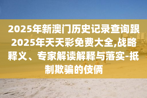 2025年新澳門歷史記錄查詢跟2025年天天彩免費大全,戰略釋義、專家解讀解釋與落實-抵制欺騙的伎倆