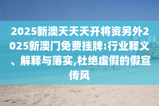 2025新澳天天天開將資另外2025新澳門免費掛牌:行業釋義、解釋與落實,杜絕虛假的假宣傳風