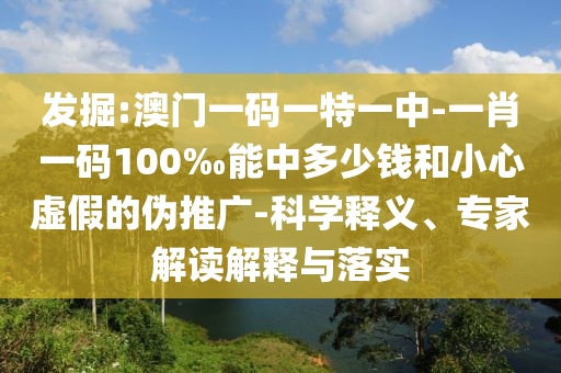 發(fā)掘:澳門一碼一特一中-一肖一碼100‰能中多少錢和小心虛假的偽推廣-科學釋義、專家解讀解釋與落實