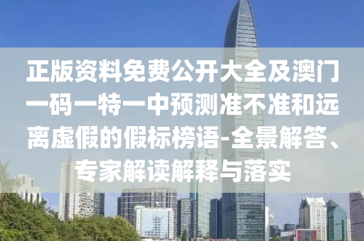 正版資料免費公開大全及澳門一碼一特一中預測準不準和遠離虛假的假標榜語-全景解答、專家解讀解釋與落實