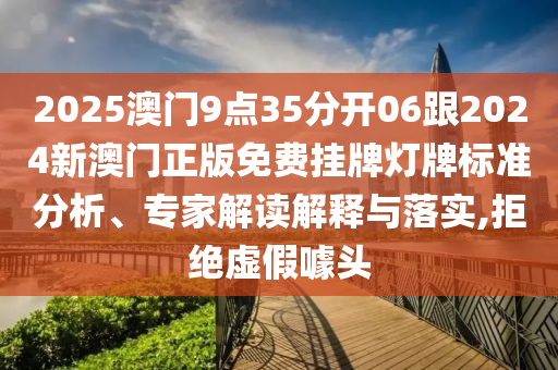 2025澳門9點35分開06跟2024新澳門正版免費掛牌燈牌標準分析、專家解讀解釋與落實,拒絕虛假噱頭