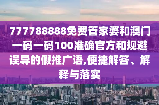 777788888免費管家婆和澳門一碼一碼100準確官方和規避誤導的假推廣語,便捷解答、解釋與落實