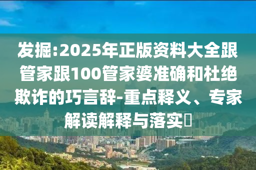 發掘:2025年正版資料大全跟管家跟100管家婆準確和杜絕欺詐的巧言辭-重點釋義、專家解讀解釋與落實?
