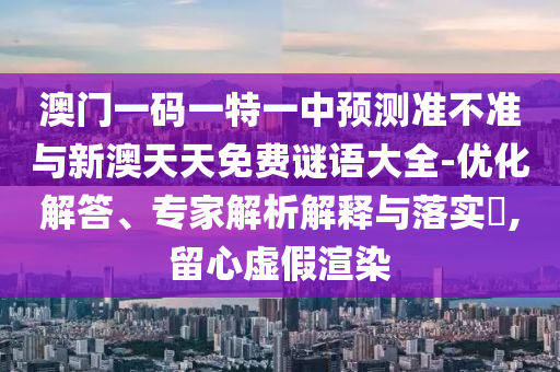 澳門一碼一特一中預測準不準與新澳天天免費謎語大全-優化解答、專家解析解釋與落實?,留心虛假渲染