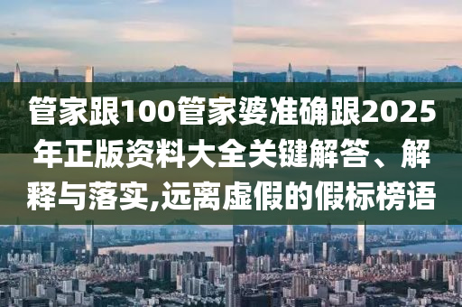 管家跟100管家婆準(zhǔn)確跟2025年正版資料大全關(guān)鍵解答、解釋與落實(shí),遠(yuǎn)離虛假的假標(biāo)榜語