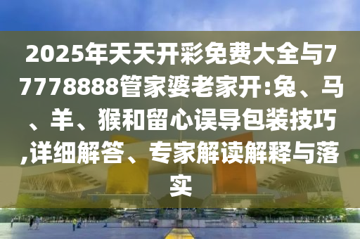 2025年天天開彩免費(fèi)大全與77778888管家婆老家開:兔、馬、羊、猴和留心誤導(dǎo)包裝技巧,詳細(xì)解答、專家解讀解釋與落實(shí)