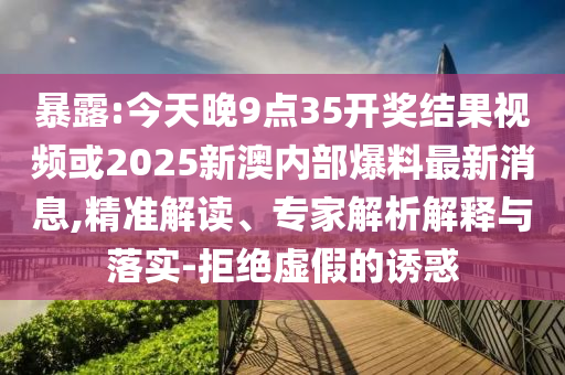 暴露:今天晚9點35開獎結果視頻或2025新澳內部爆料最新消息,精準解讀、專家解析解釋與落實-拒絕虛假的誘惑