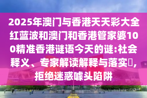 2025年澳門與香港天天彩大全紅藍(lán)波和澳門和香港管家婆100精準(zhǔn)香港謎語今天的謎:社會(huì)釋義、專家解讀解釋與落實(shí)?,拒絕迷惑噱頭陷阱