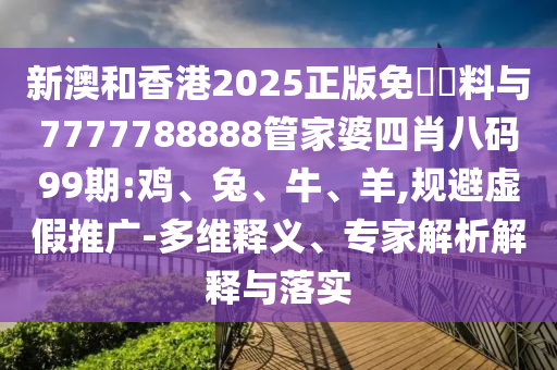 新澳和香港2025正版免費(fèi)資料與7777788888管家婆四肖八碼99期:雞、兔、牛、羊,規(guī)避虛假推廣-多維釋義、專家解析解釋與落實(shí)