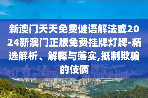 新澳門天天免費(fèi)謎語解法或2024新澳門正版免費(fèi)掛牌燈牌-精選解析、解釋與落實(shí),抵制欺騙的伎倆