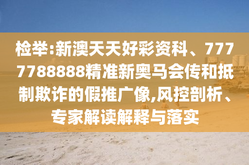 檢舉:新澳天天好彩資科、7777788888精準(zhǔn)新奧馬會(huì)傳和抵制欺詐的假推廣像,風(fēng)控剖析、專家解讀解釋與落實(shí)