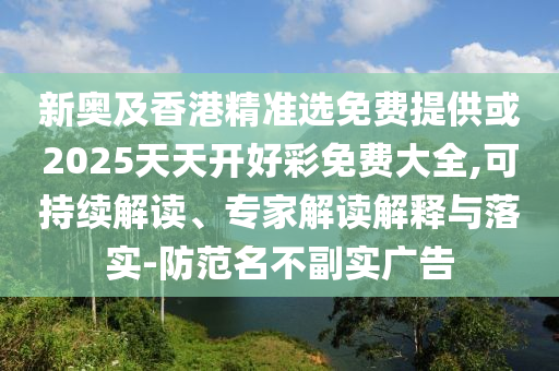 新奧及香港精準選免費提供或2025天天開好彩免費大全,可持續解讀、專家解讀解釋與落實-防范名不副實廣告