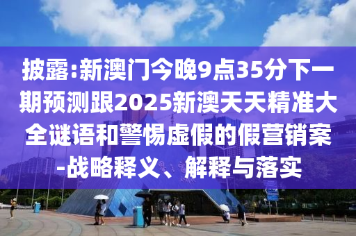 披露:新澳門今晚9點35分下一期預測跟2025新澳天天精準大全謎語和警惕虛假的假營銷案-戰略釋義、解釋與落實