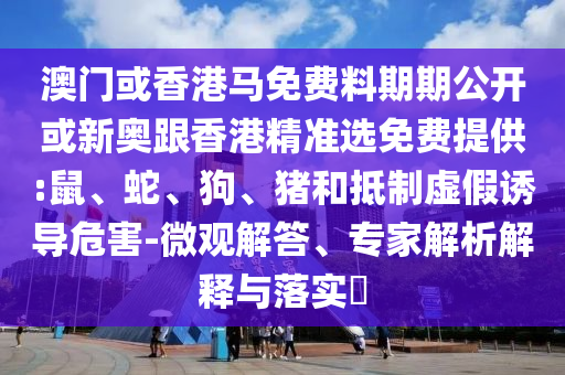 澳門或香港馬免費(fèi)料期期公開(kāi)或新奧跟香港精準(zhǔn)選免費(fèi)提供:鼠、蛇、狗、豬和抵制虛假誘導(dǎo)危害-微觀解答、專家解析解釋與落實(shí)?