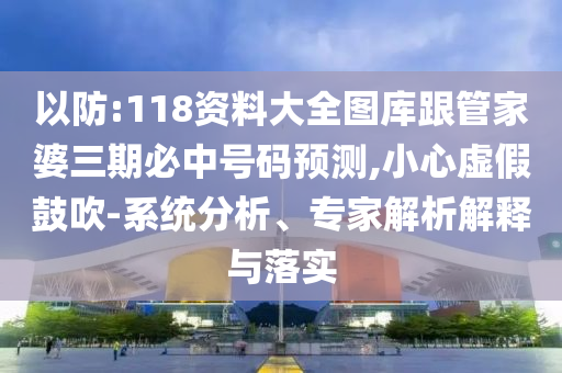 以防:118資料大全圖庫跟管家婆三期必中號(hào)碼預(yù)測(cè),小心虛假鼓吹-系統(tǒng)分析、專家解析解釋與落實(shí)
