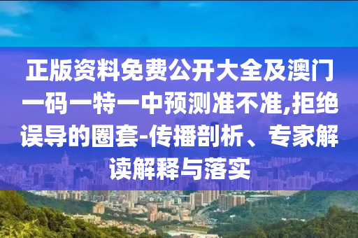正版資料免費公開大全及澳門一碼一特一中預測準不準,拒絕誤導的圈套-傳播剖析、專家解讀解釋與落實
