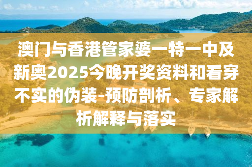 澳門與香港管家婆一特一中及新奧2025今晚開獎資料和看穿不實的偽裝-預防剖析、專家解析解釋與落實